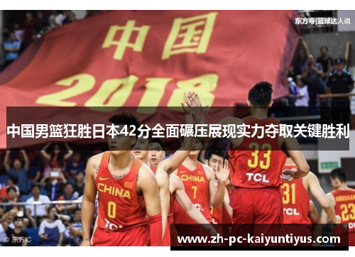 中国男篮狂胜日本42分全面碾压展现实力夺取关键胜利