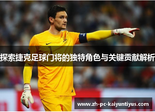 探索捷克足球门将的独特角色与关键贡献解析