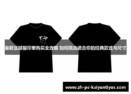 曼联足球服印章购买全攻略 如何挑选适合你的经典款式与尺寸