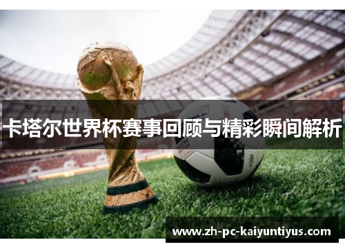 卡塔尔世界杯赛事回顾与精彩瞬间解析