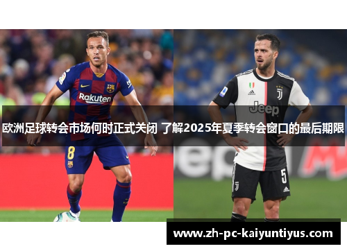 欧洲足球转会市场何时正式关闭 了解2025年夏季转会窗口的最后期限