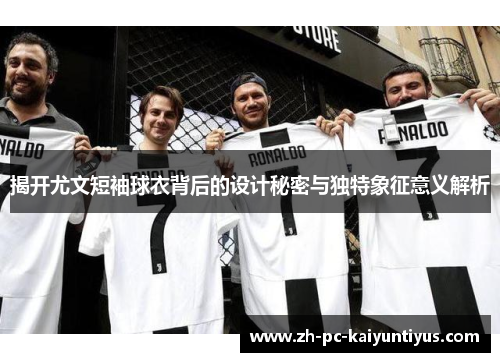 揭开尤文短袖球衣背后的设计秘密与独特象征意义解析