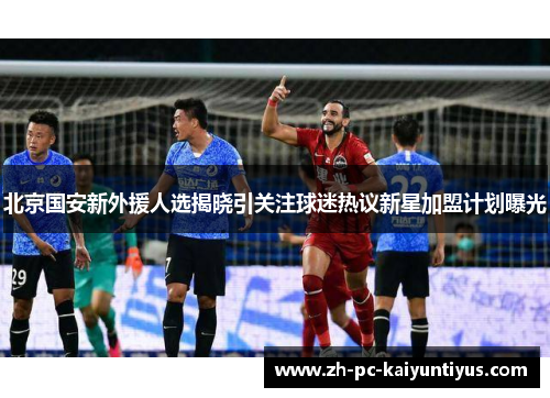 北京国安新外援人选揭晓引关注球迷热议新星加盟计划曝光