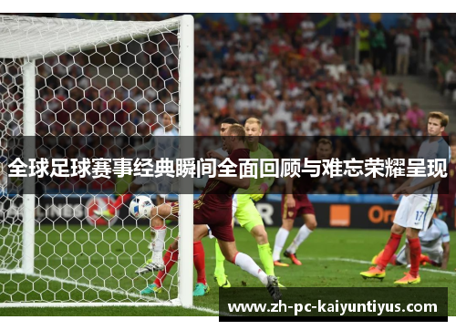 全球足球赛事经典瞬间全面回顾与难忘荣耀呈现