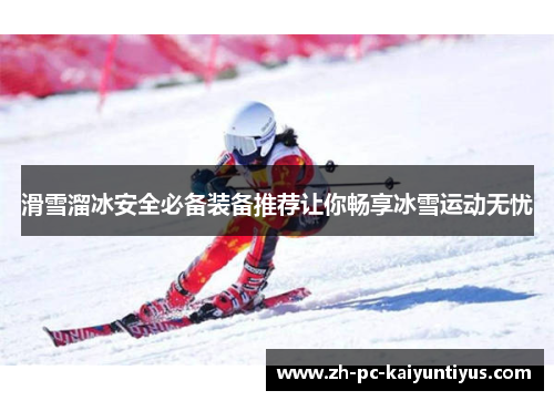 滑雪溜冰安全必备装备推荐让你畅享冰雪运动无忧