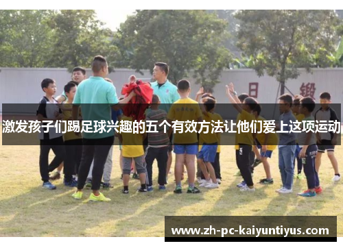 激发孩子们踢足球兴趣的五个有效方法让他们爱上这项运动