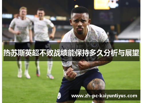 热苏斯英超不败战绩能保持多久分析与展望