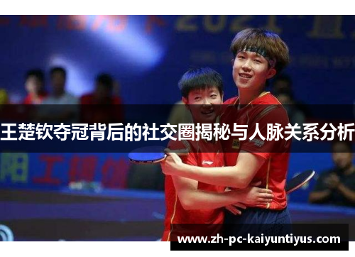 王楚钦夺冠背后的社交圈揭秘与人脉关系分析