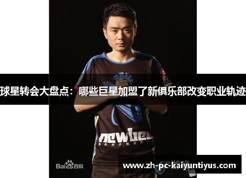 球星转会大盘点：哪些巨星加盟了新俱乐部改变职业轨迹