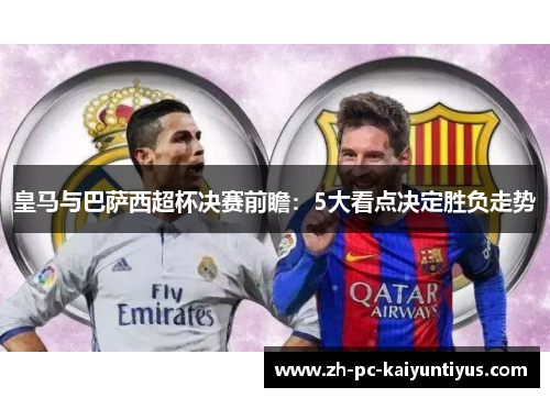 皇马与巴萨西超杯决赛前瞻：5大看点决定胜负走势