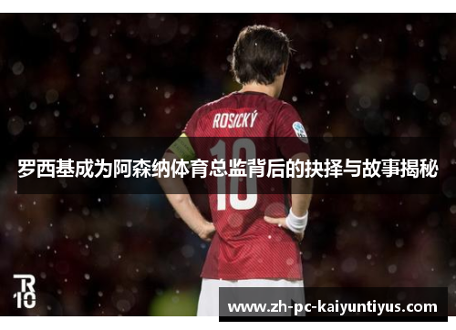 罗西基成为阿森纳体育总监背后的抉择与故事揭秘