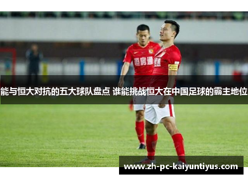能与恒大对抗的五大球队盘点 谁能挑战恒大在中国足球的霸主地位