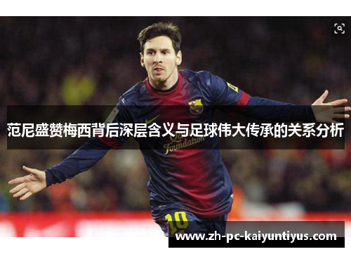 范尼盛赞梅西背后深层含义与足球伟大传承的关系分析