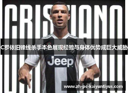 C罗依旧锋线杀手本色展现经验与身体优势成巨大威胁