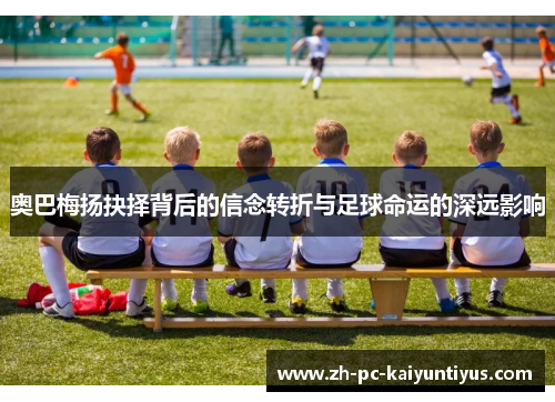 奥巴梅扬抉择背后的信念转折与足球命运的深远影响