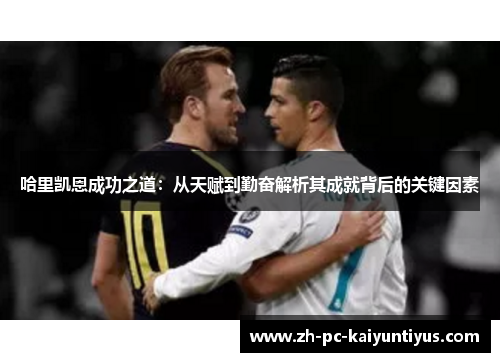 哈里凯恩成功之道：从天赋到勤奋解析其成就背后的关键因素