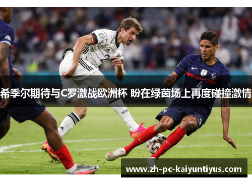 希季尔期待与C罗激战欧洲杯 盼在绿茵场上再度碰撞激情