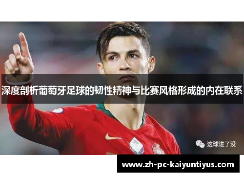 深度剖析葡萄牙足球的韧性精神与比赛风格形成的内在联系