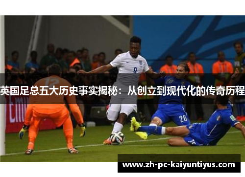 英国足总五大历史事实揭秘：从创立到现代化的传奇历程
