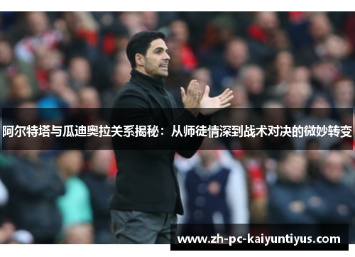 阿尔特塔与瓜迪奥拉关系揭秘：从师徒情深到战术对决的微妙转变