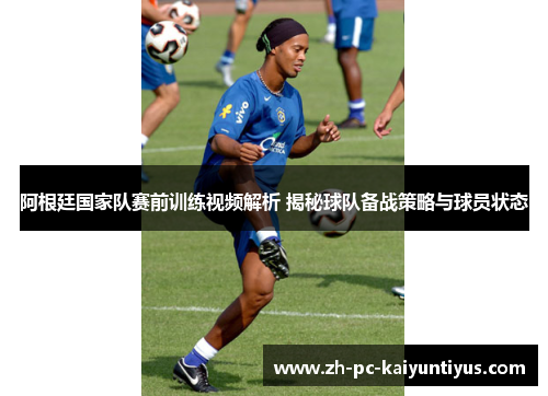 阿根廷国家队赛前训练视频解析 揭秘球队备战策略与球员状态