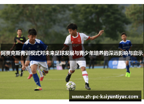 阿贾克斯青训模式对未来足球发展与青少年培养的深远影响与启示