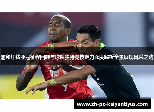 浦和红钻亚冠征程回顾与球队独特竞技魅力深度解析全景展现风采之路