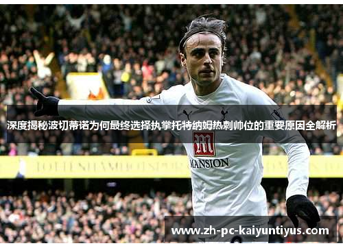 深度揭秘波切蒂诺为何最终选择执掌托特纳姆热刺帅位的重要原因全解析