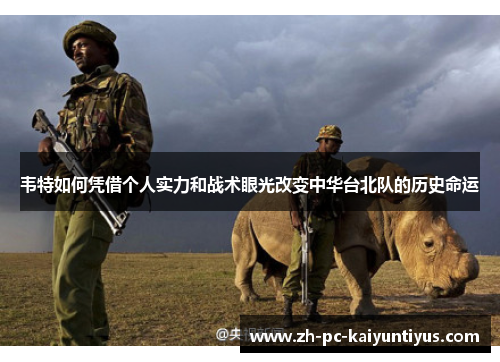 韦特如何凭借个人实力和战术眼光改变中华台北队的历史命运