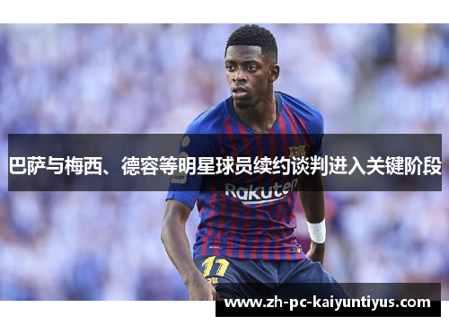 巴萨与梅西、德容等明星球员续约谈判进入关键阶段
