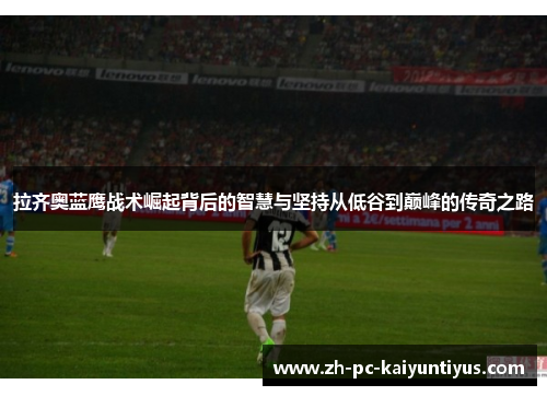 拉齐奥蓝鹰战术崛起背后的智慧与坚持从低谷到巅峰的传奇之路