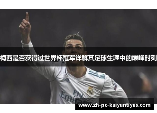 梅西是否获得过世界杯冠军详解其足球生涯中的巅峰时刻