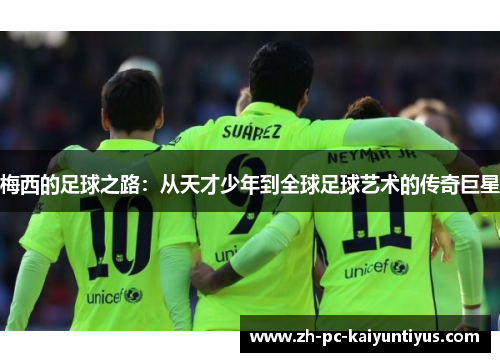 梅西的足球之路：从天才少年到全球足球艺术的传奇巨星