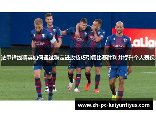 法甲锋线精英如何通过稳定进攻技巧引领比赛胜利并提升个人表现