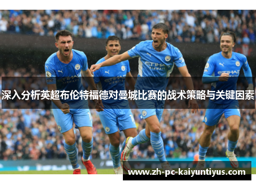 深入分析英超布伦特福德对曼城比赛的战术策略与关键因素