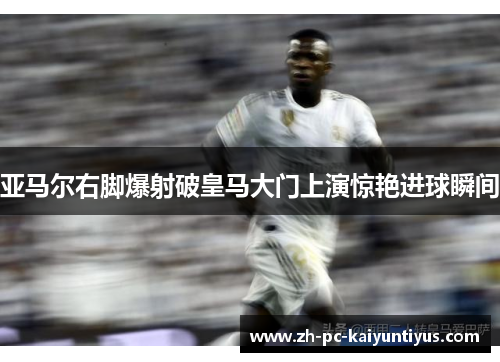 亚马尔右脚爆射破皇马大门上演惊艳进球瞬间 亚马尔右脚爆射破皇马大门上演惊艳进球瞬间
