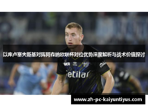 以库卢塞夫斯基对阵阿森纳欧联杯对位优势深度解析与战术价值探讨
