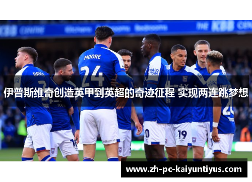伊普斯维奇创造英甲到英超的奇迹征程 实现两连跳梦想