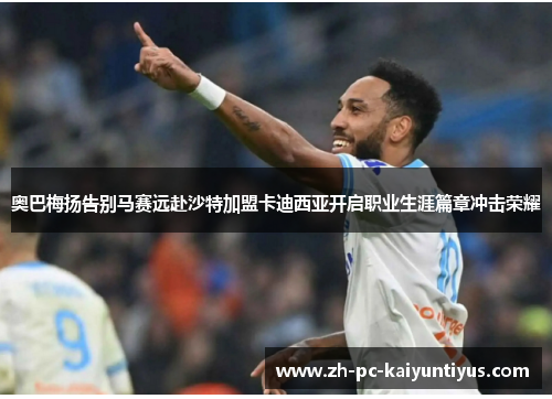 奥巴梅扬告别马赛远赴沙特加盟卡迪西亚开启职业生涯篇章冲击荣耀