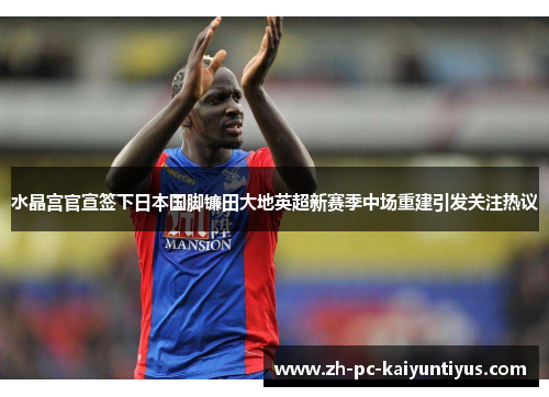 水晶宫官宣签下日本国脚镰田大地英超新赛季中场重建引发关注热议