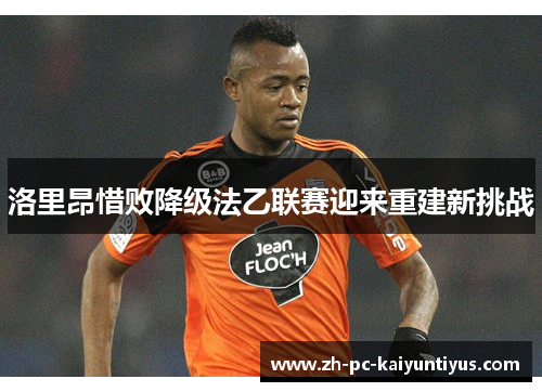 洛里昂惜败降级法乙联赛迎来重建新挑战 洛里昂惜败降级法乙联赛迎来重建新挑战