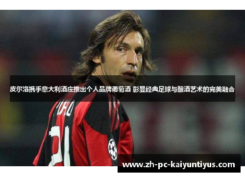 皮尔洛携手意大利酒庄推出个人品牌葡萄酒 彰显经典足球与酿酒艺术的完美融合 皮尔洛携手意大利酒庄推出个人品牌葡萄酒 彰显经典足球与酿酒艺术的完美融合