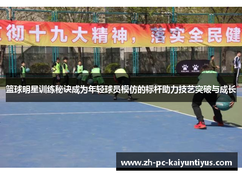 篮球明星训练秘诀成为年轻球员模仿的标杆助力技艺突破与成长