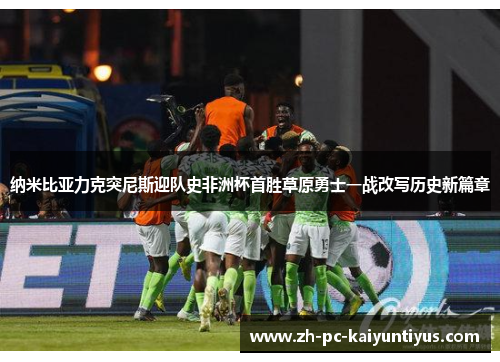 纳米比亚力克突尼斯迎队史非洲杯首胜草原勇士一战改写历史新篇章