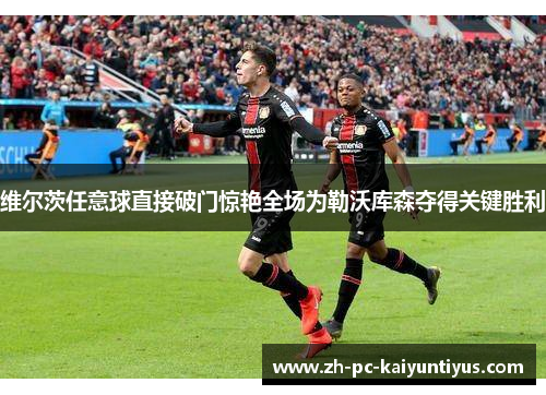 维尔茨任意球直接破门惊艳全场为勒沃库森夺得关键胜利 维尔茨任意球直接破门惊艳全场为勒沃库森夺得关键胜利