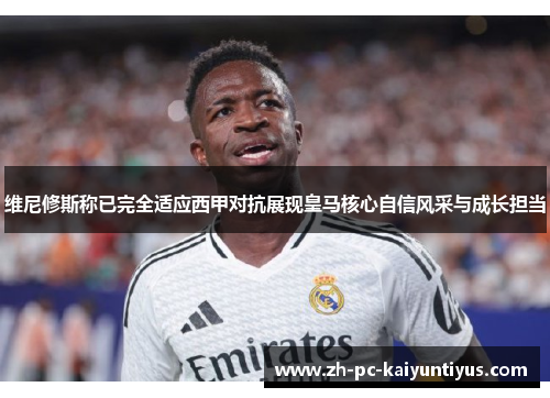 维尼修斯称已完全适应西甲对抗展现皇马核心自信风采与成长担当