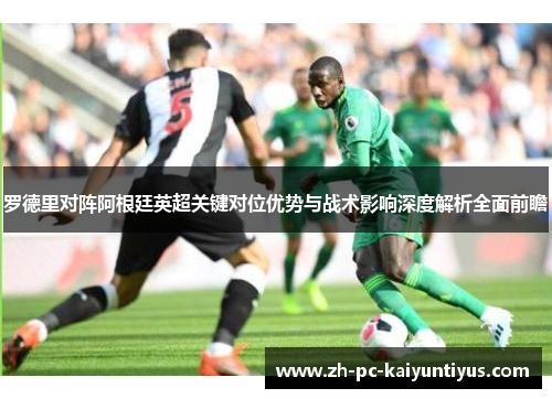 罗德里对阵阿根廷英超关键对位优势与战术影响深度解析全面前瞻 罗德里对阵阿根廷英超关键对位优势与战术影响深度解析全面前瞻