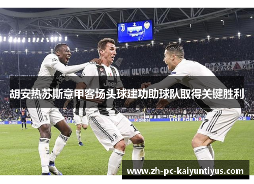 胡安热苏斯意甲客场头球建功助球队取得关键胜利
