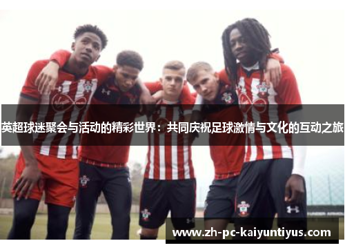英超球迷聚会与活动的精彩世界：共同庆祝足球激情与文化的互动之旅