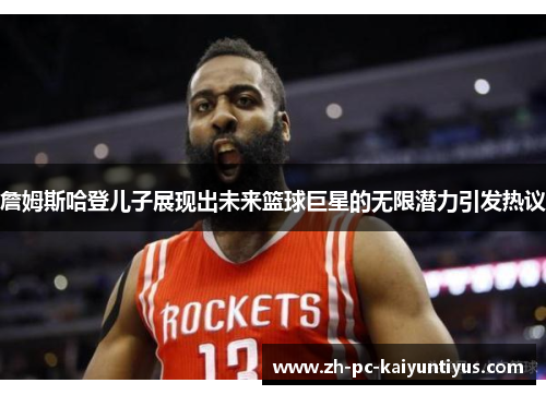詹姆斯哈登儿子展现出未来篮球巨星的无限潜力引发热议